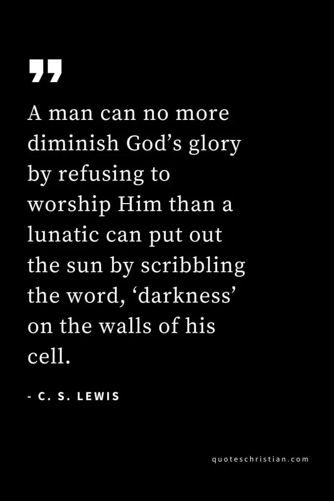 CS Lewis Quotes (1): A man can no more diminish God’s glory by refusing to worship Him than a lunatic can put out the sun by scribbling the word, ‘darkness’ on the walls of his cell.