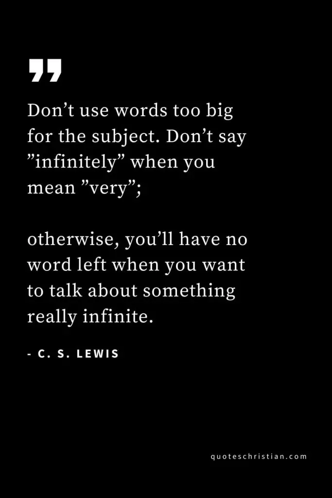 CS Lewis Quotes (10): Don’t use words too big for the subject. Don’t say ”infinitely” when you mean ”very”; otherwise, you’ll have no word left when you want to talk about something really infinite.