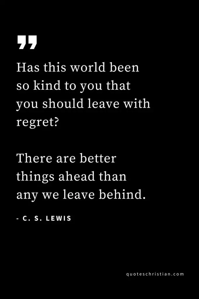CS Lewis Quotes (18): Has this world been so kind to you that you should leave with regret? There are better things ahead than any we leave behind.