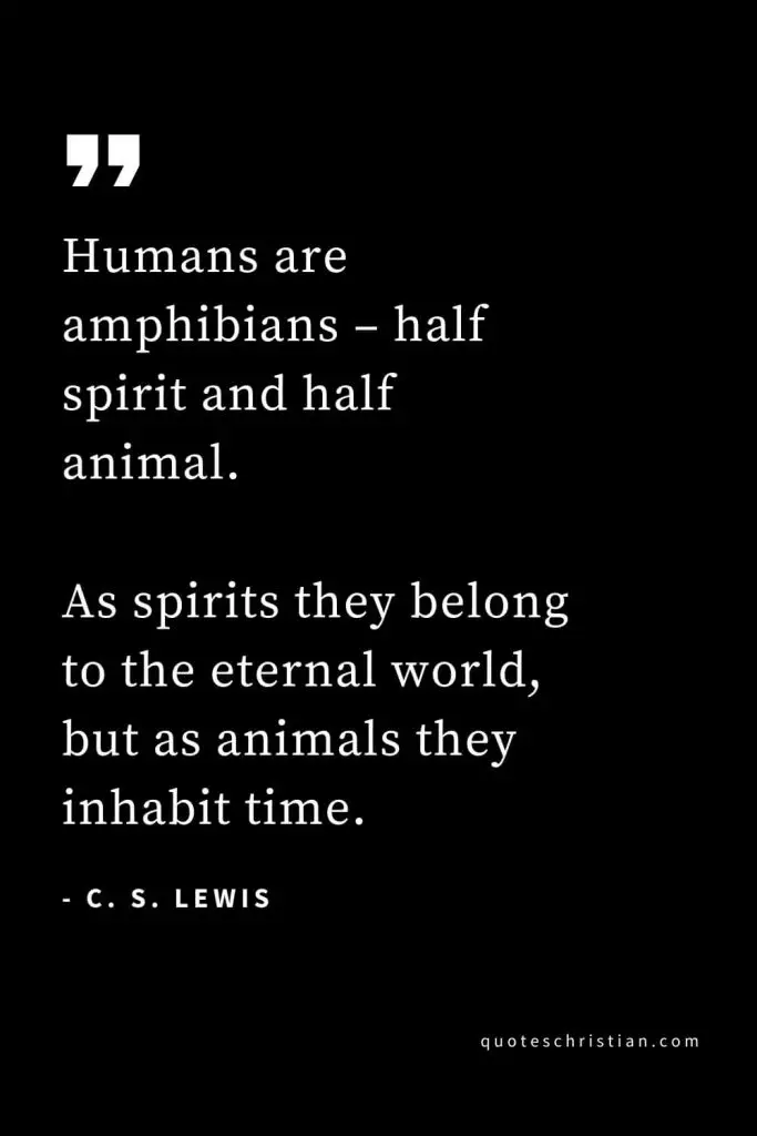 CS Lewis Quotes (20): Humans are amphibians – half spirit and half animal. As spirits they belong to the eternal world, but as animals they inhabit time.