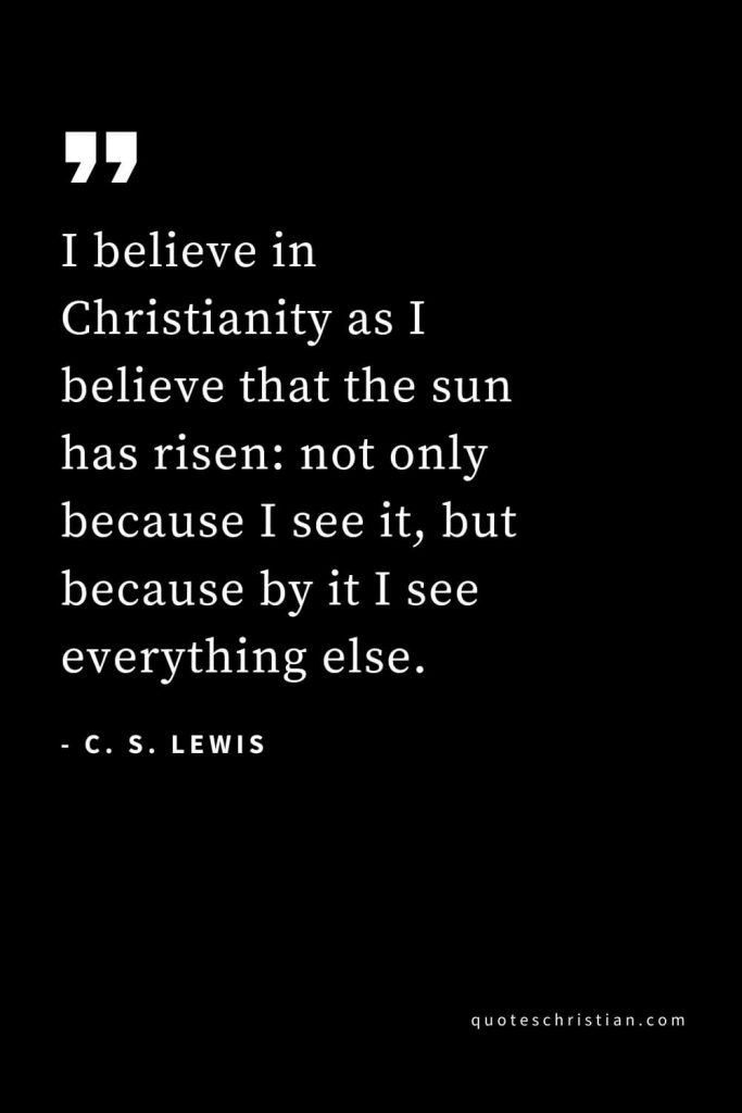 CS Lewis Quotes (21): I believe in Christianity as I believe that the sun has risen: not only because I see it, but because by it I see everything else.