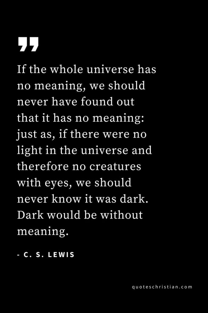 CS Lewis Quotes (24): If the whole universe has no meaning, we should never have found out that it has no meaning: just as, if there were no light in the universe and therefore no creatures with eyes, we should never know it was dark. Dark would be without meaning.