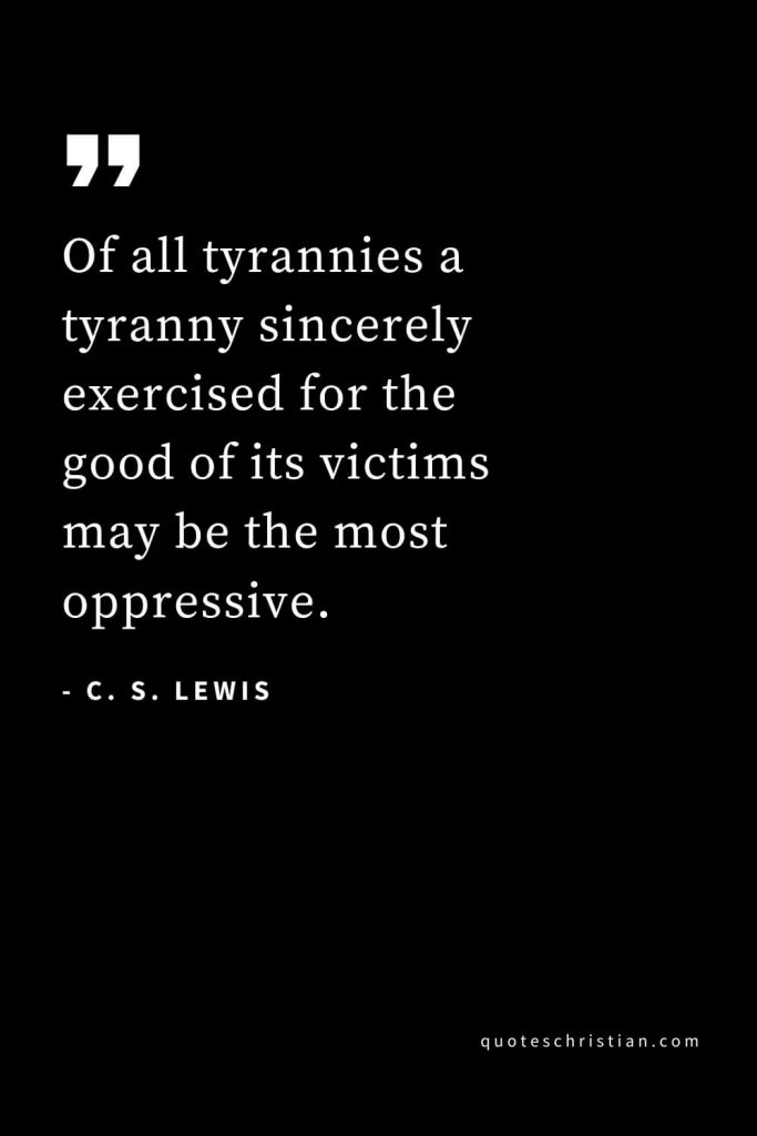 CS Lewis Quotes (37): Of all tyrannies a tyranny sincerely exercised for the good of its victims may be the most oppressive.