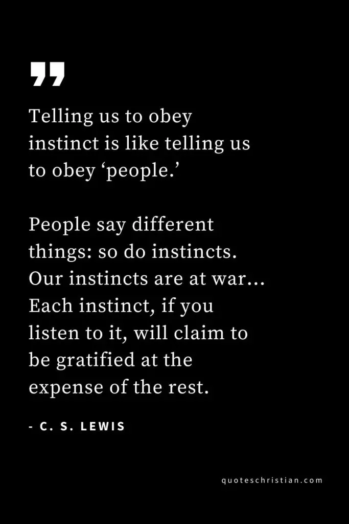 CS Lewis Quotes (41): Telling us to obey instinct is like telling us to obey ‘people.’ People say different things: so do instincts. Our instincts are at war… Each instinct, if you listen to it, will claim to be gratified at the expense of the rest.