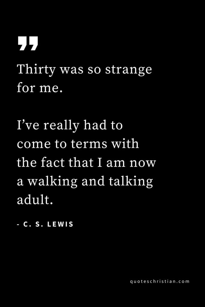 CS Lewis Quotes (49): Thirty was so strange for me. I’ve really had to come to terms with the fact that I am now a walking and talking adult.