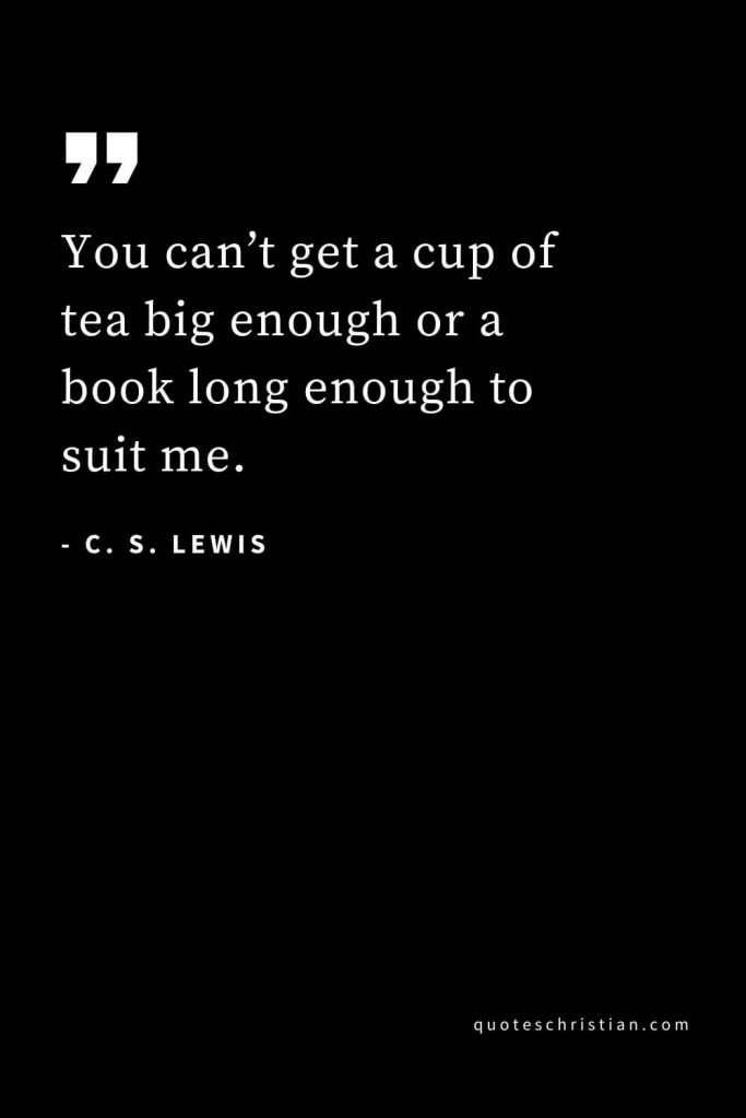 CS Lewis Quotes (57): You can’t get a cup of tea big enough or a book long enough to suit me.