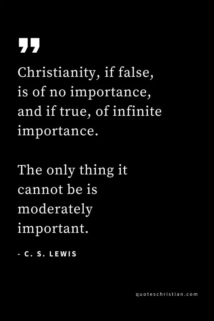CS Lewis Quotes (8): Christianity, if false, is of no importance, and if true, of infinite importance. The only thing it cannot be is moderately important.