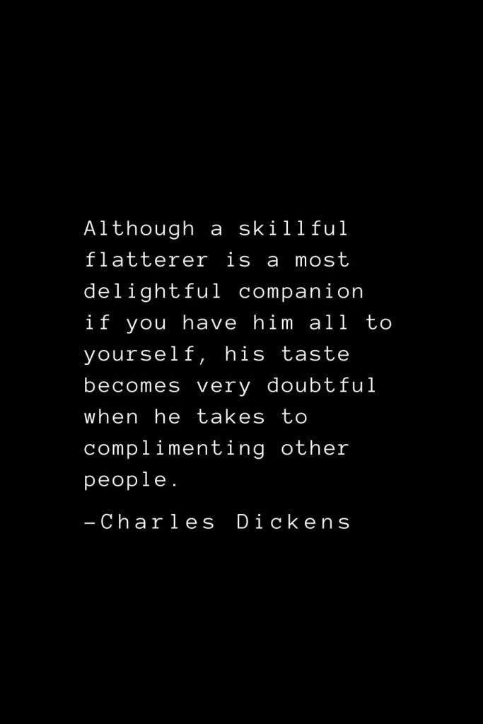 Charles Dickens Quotes (10): Although a skillful flatterer is a most delightful companion if you have him all to yourself, his taste becomes very doubtful when he takes to complimenting other people.