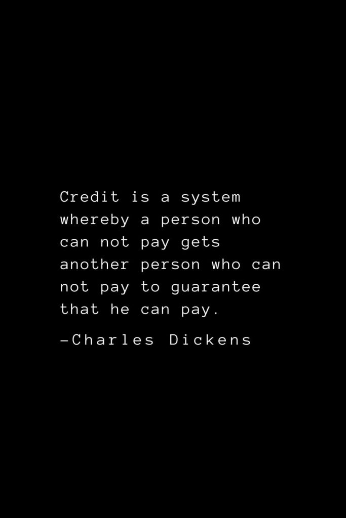 Charles Dickens Quotes (16): Credit is a system whereby a person who can not pay gets another person who can not pay to guarantee that he can pay.