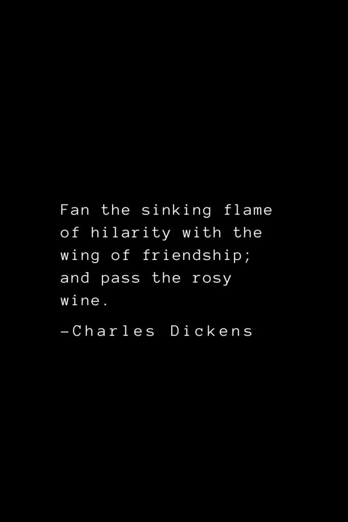 Charles Dickens Quotes (19): Fan the sinking flame of hilarity with the wing of friendship; and pass the rosy wine.