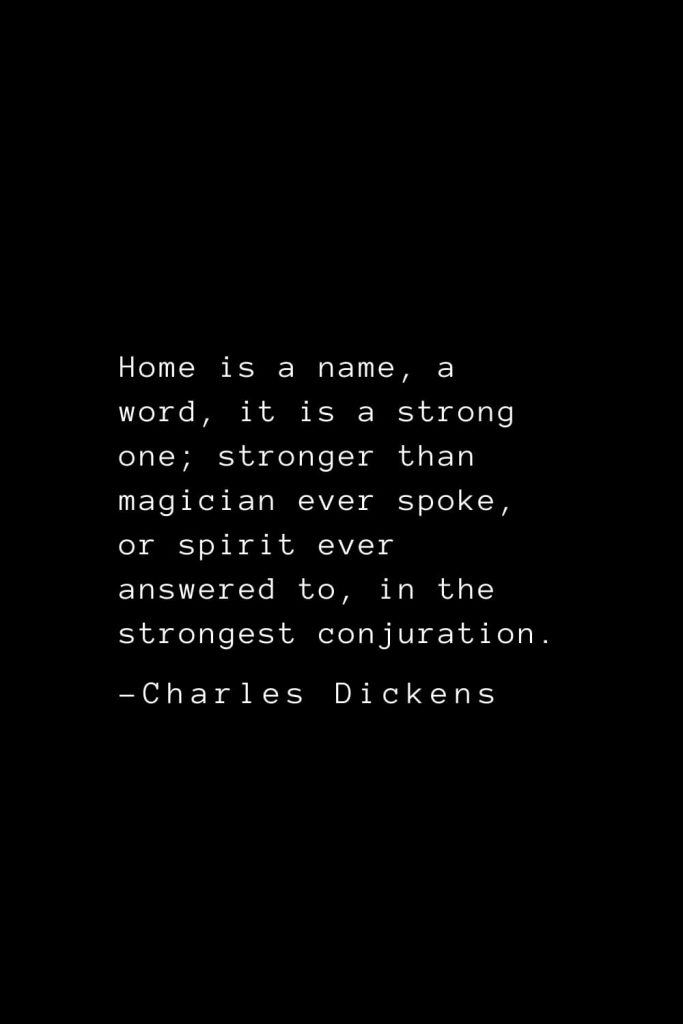 Charles Dickens Quotes (23): Home is a name, a word, it is a strong one; stronger than magician ever spoke, or spirit ever answered to, in the strongest conjuration.