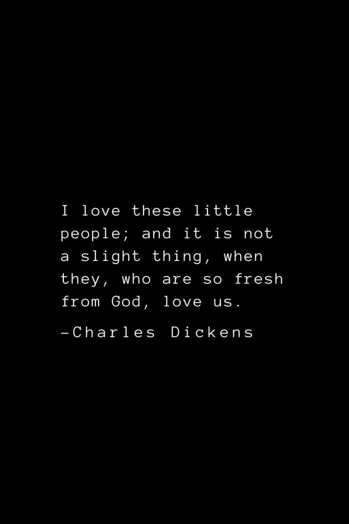 Charles Dickens Quotes (25): I love these little people; and it is not a slight thing, when they, who are so fresh from God, love us.