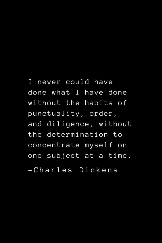 Charles Dickens Quotes (26): I never could have done what I have done without the habits of punctuality, order, and diligence, without the determination to concentrate myself on one subject at a time.
