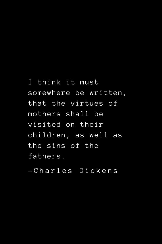 Charles Dickens Quotes (28): I think it must somewhere be written, that the virtues of mothers shall be visited on their children, as well as the sins of the fathers.