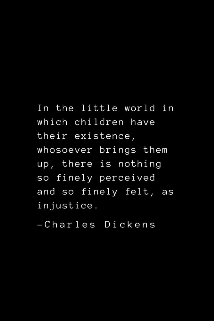 Charles Dickens Quotes (30): In the little world in which children have their existence, whosoever brings them up, there is nothing so finely perceived and so finely felt, as injustice.