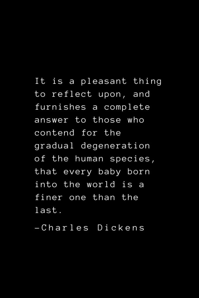 Charles Dickens Quotes (33): It is a pleasant thing to reflect upon, and furnishes a complete answer to those who contend for the gradual degeneration of the human species, that every baby born into the world is a finer one than the last.