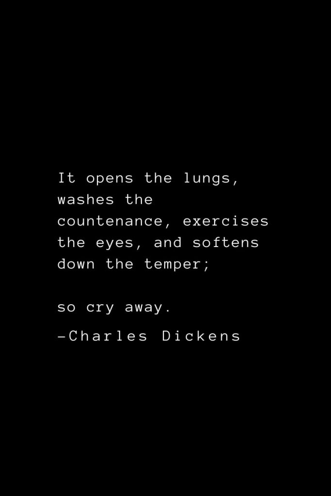 Charles Dickens Quotes (34): It opens the lungs, washes the countenance, exercises the eyes, and softens down the temper; so cry away.