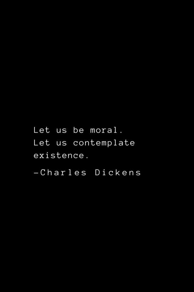 Charles Dickens Quotes (39): Let us be moral. Let us contemplate existence.