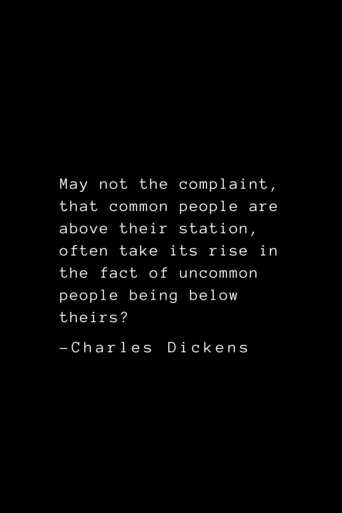 Charles Dickens Quotes (42): May not the complaint, that common people are above their station, often take its rise in the fact of uncommon people being below theirs?