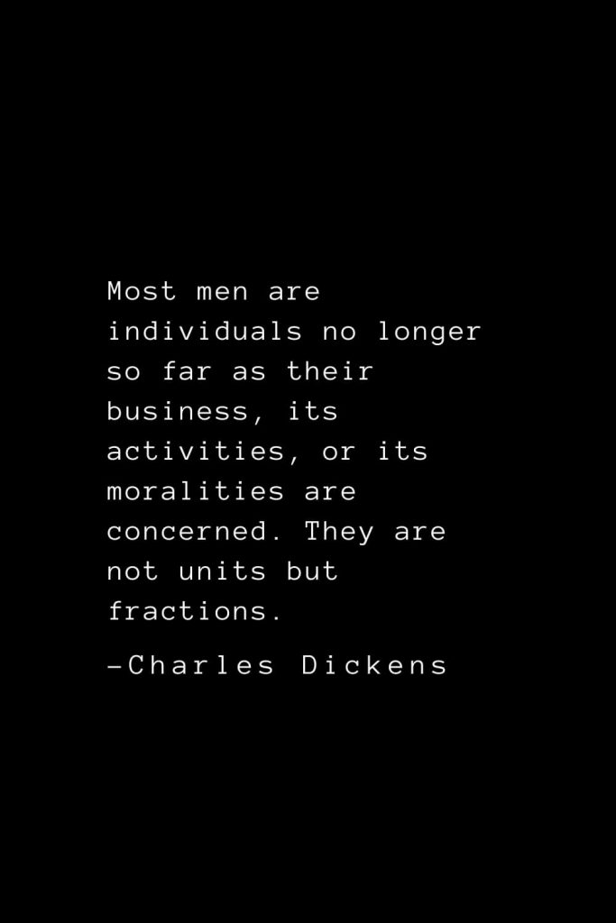 Charles Dickens Quotes (43): Most men are individuals no longer so far as their business, its activities, or its moralities are concerned. They are not units but fractions.