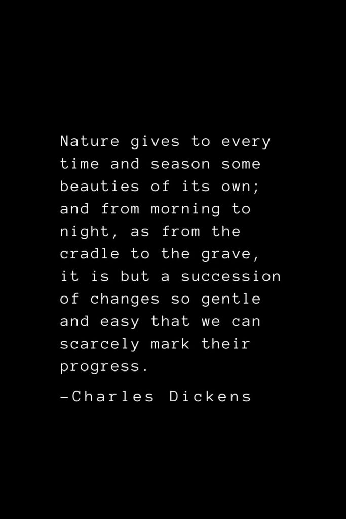 Charles Dickens Quotes (44): Nature gives to every time and season some beauties of its own; and from morning to night, as from the cradle to the grave, it is but a succession of changes so gentle and easy that we can scarcely mark their progress.