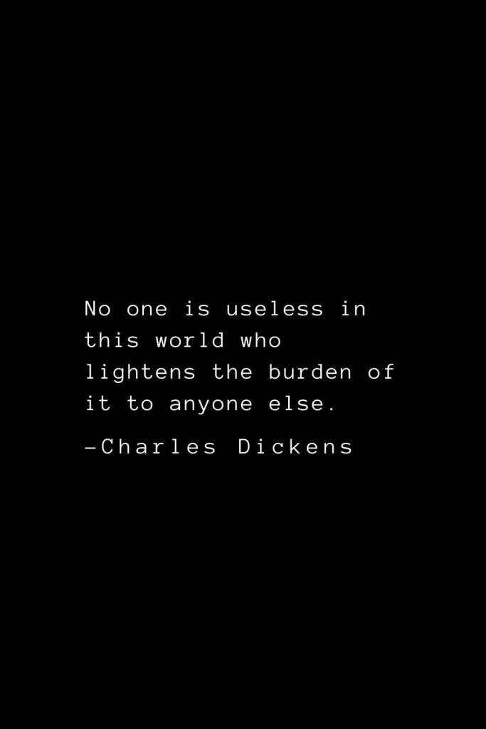 Charles Dickens Quotes (46): No one is useless in this world who lightens the burden of it to anyone else.