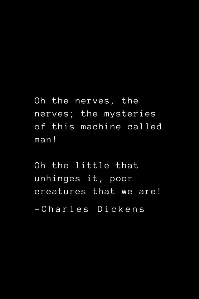 Charles Dickens Quotes (47): Oh the nerves, the nerves; the mysteries of this machine called man! Oh the little that unhinges it, poor creatures that we are!