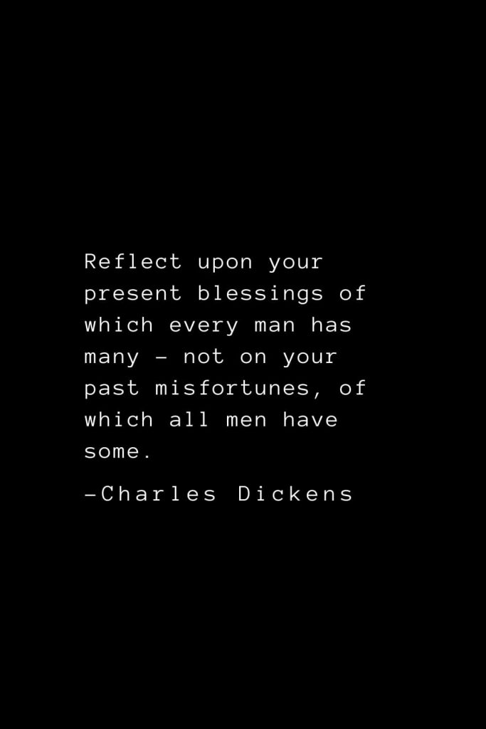 Charles Dickens Quotes (49): Reflect upon your present blessings of which every man has many - not on your past misfortunes, of which all men have some.