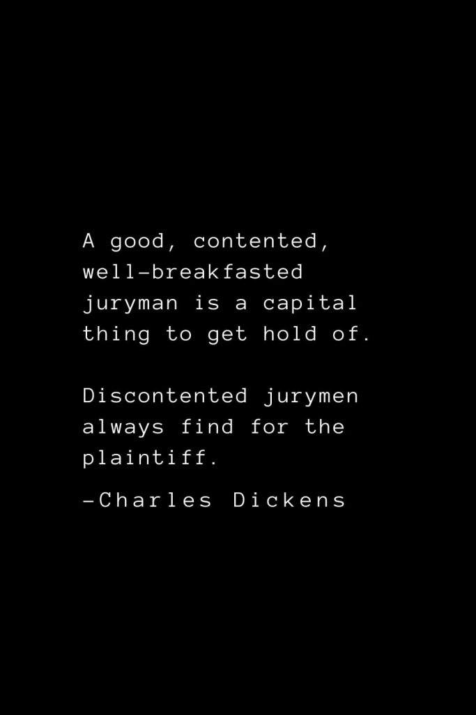 Charles Dickens Quotes (5): A good, contented, well-breakfasted juryman is a capital thing to get hold of. Discontented jurymen always find for the plaintiff.