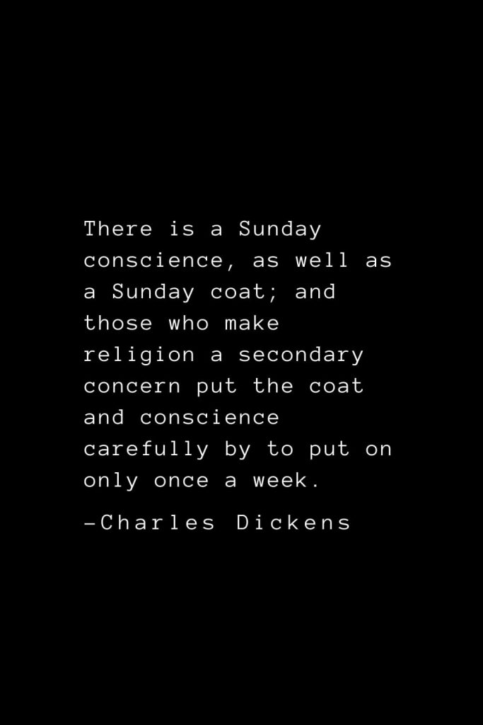 Charles Dickens Quotes (64): There is a Sunday conscience, as well as a Sunday coat; and those who make religion a secondary concern put the coat and conscience carefully by to put on only once a week.