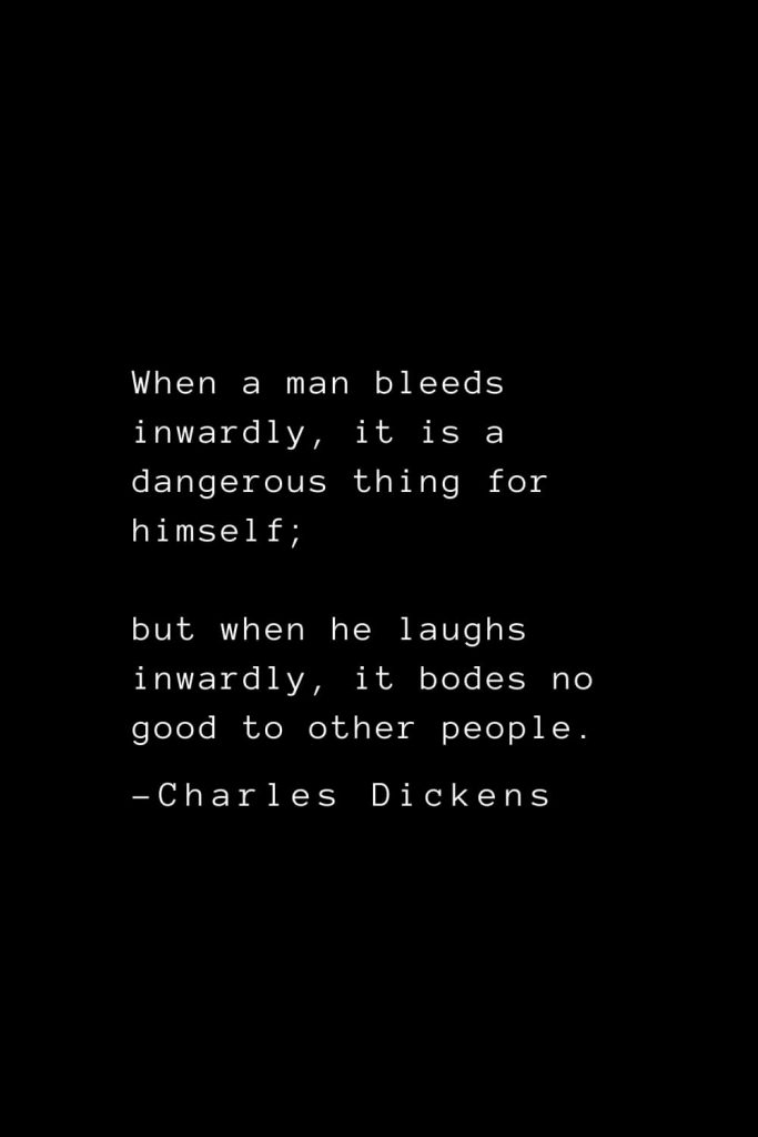 Charles Dickens Quotes (73): When a man bleeds inwardly, it is a dangerous thing for himself; but when he laughs inwardly, it bodes no good to other people.