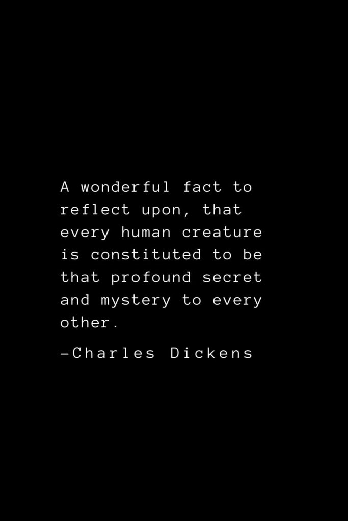 Charles Dickens Quotes (8): A wonderful fact to reflect upon, that every human creature is constituted to be that profound secret and mystery to every other.