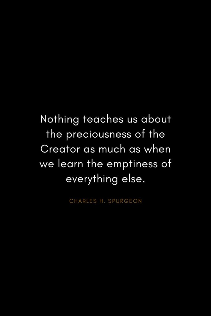 Charles H. Spurgeon Quotes (11): Nothing teaches us about the preciousness of the Creator as much as when we learn the emptiness of everything else.