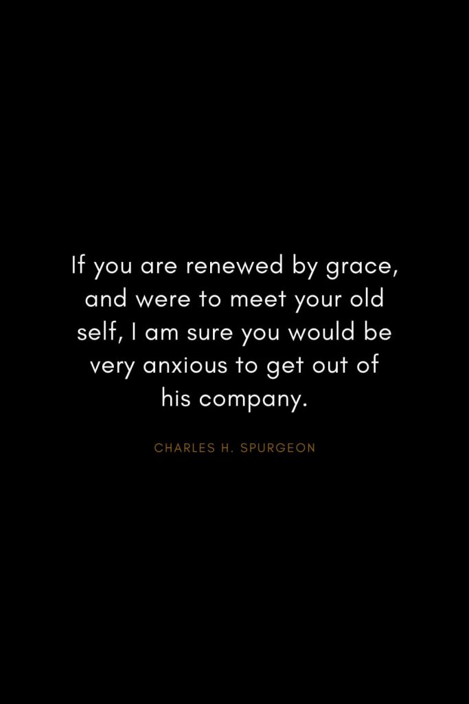 Charles H. Spurgeon Quotes (12): If you are renewed by grace, and were to meet your old self, I am sure you would be very anxious to get out of his company.