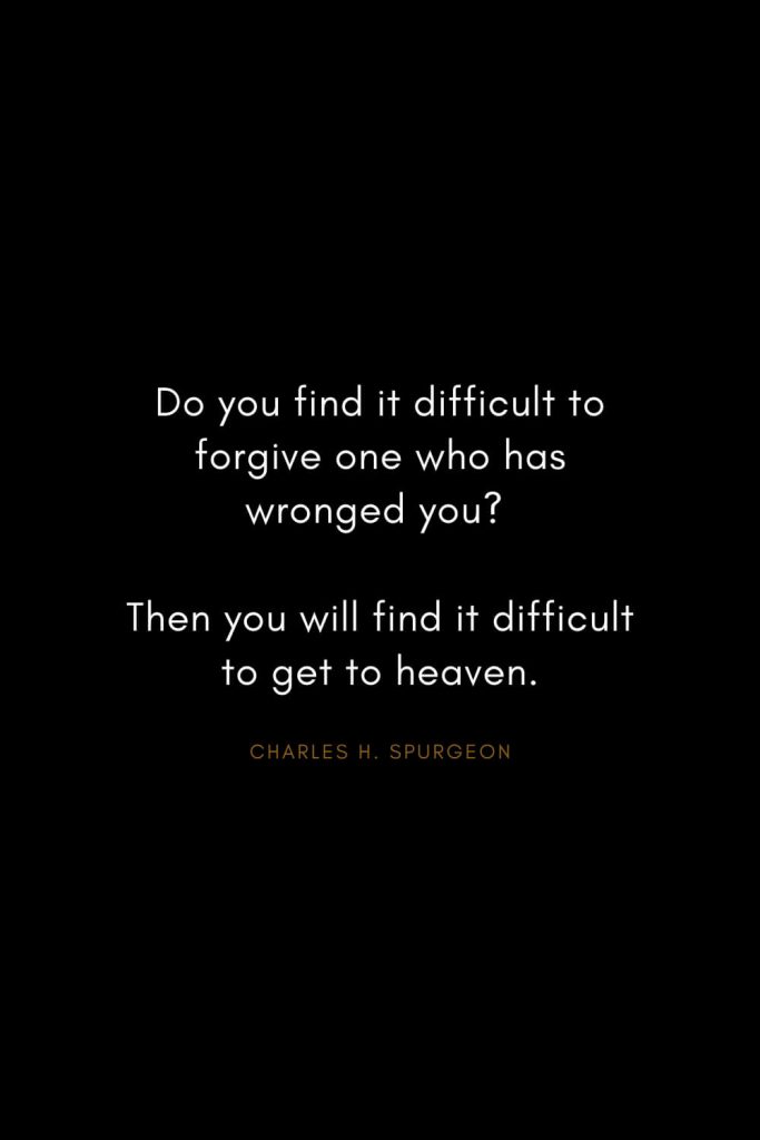 Charles H. Spurgeon Quotes (13): Do you find it difficult to forgive one who has wronged you? Then you will find it difficult to get to heaven.