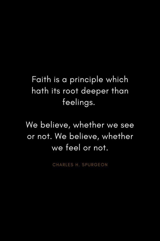 Charles H. Spurgeon Quotes (14): Faith is a principle which hath its root deeper than feelings. We believe, whether we see or not. We believe, whether we feel or not.