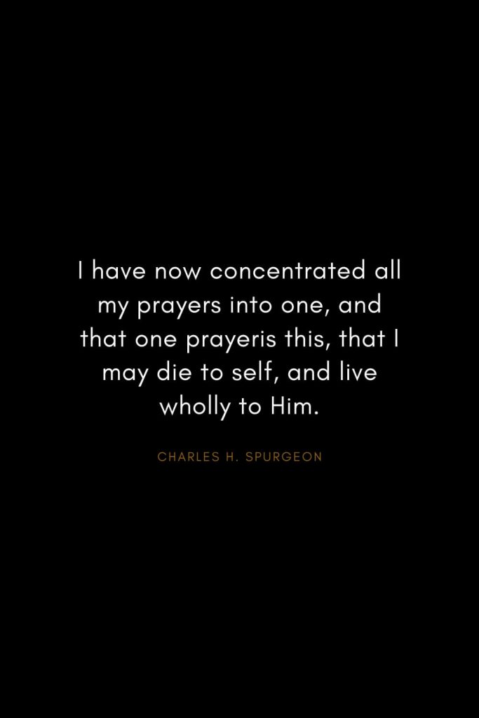 Charles H. Spurgeon Quotes (15): I have now concentrated all my prayers into one, and that one prayeris this, that I may die to self, and live wholly to Him.