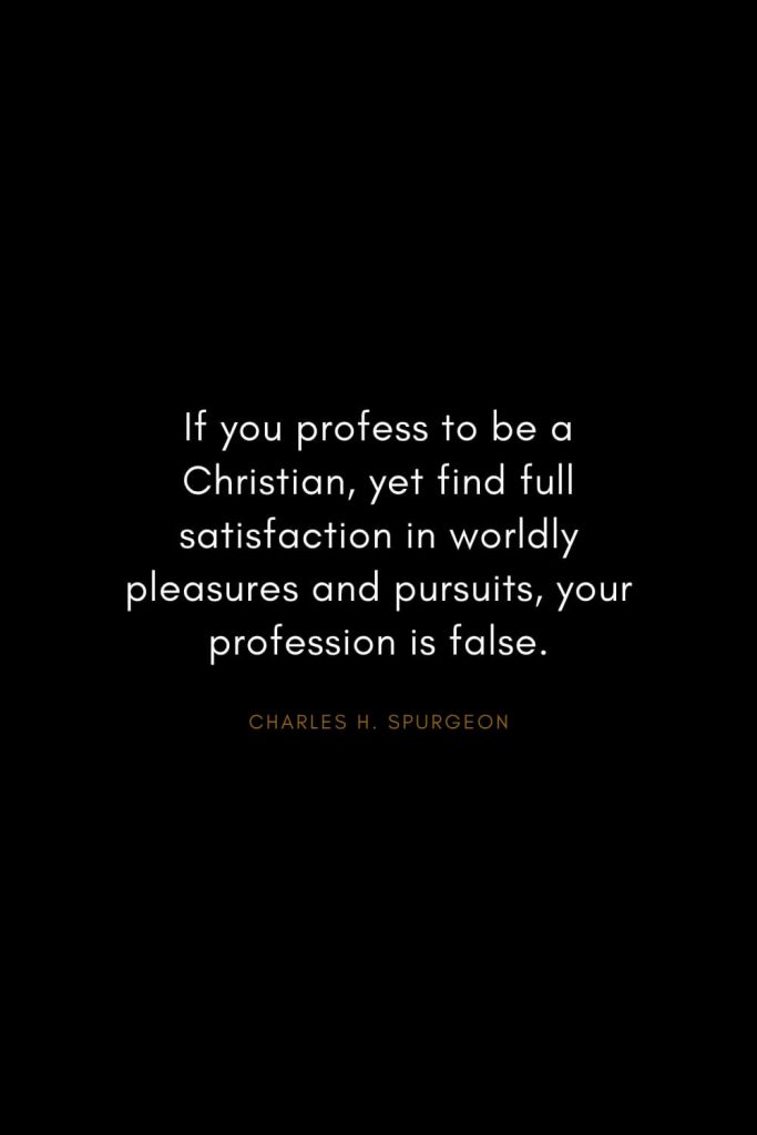 Charles H. Spurgeon Quotes (16): If you profess to be a Christian, yet find full satisfaction in worldly pleasures and pursuits, your profession is false.