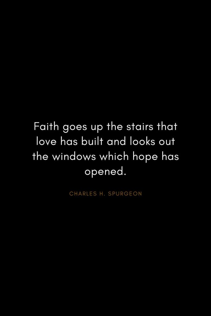 Charles H. Spurgeon Quotes (17): Faith goes up the stairs that love has built and looks out the windows which hope has opened.