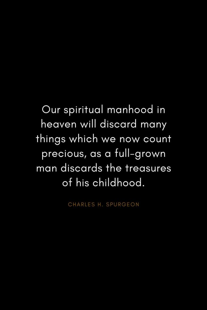 Charles H. Spurgeon Quotes (19): Our spiritual manhood in heaven will discard many things which we now count precious, as a full-grown man discards the treasures of his childhood.