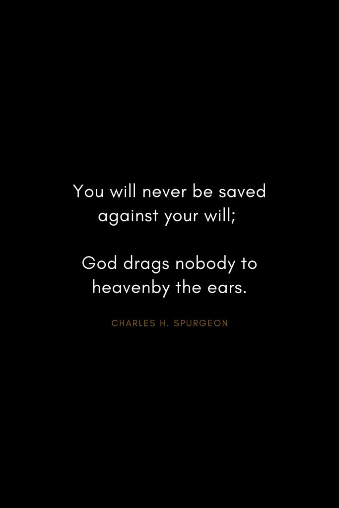 Charles H. Spurgeon Quotes (20): You will never be saved against your will; God drags nobody to heavenby the ears.