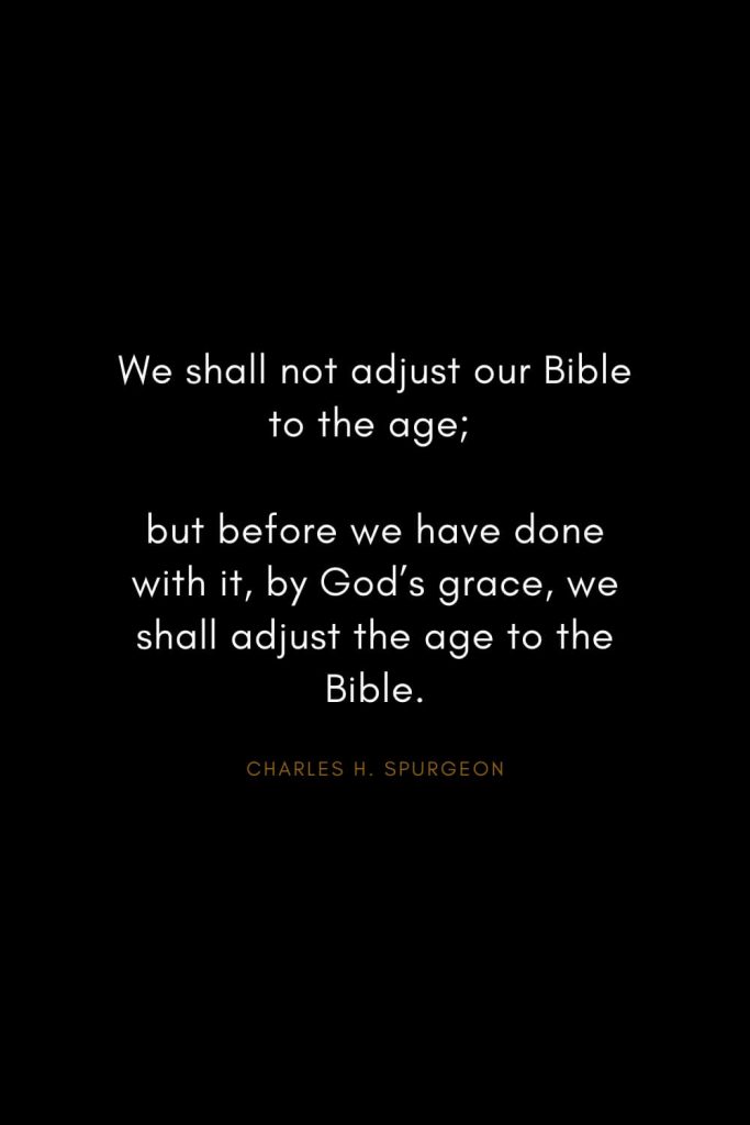 Charles H. Spurgeon Quotes (23): We shall not adjust our Bible to the age; but before we have done with it, by God’s grace, we shall adjust the age to the Bible.