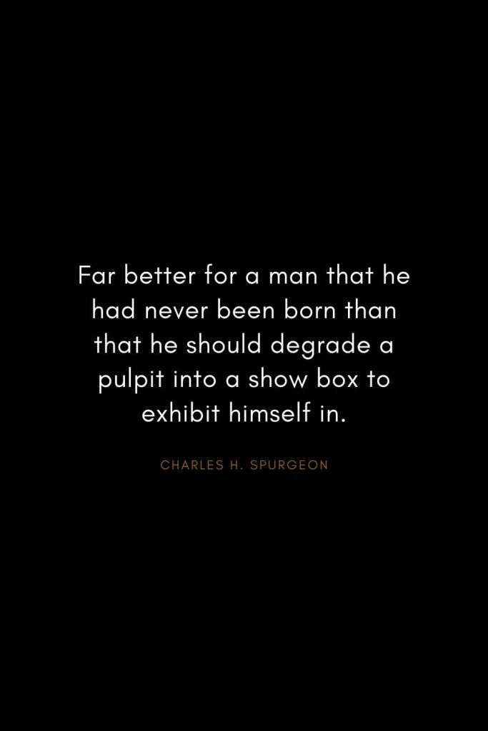 Charles H. Spurgeon Quotes (26): Far better for a man that he had never been born than that he should degrade a pulpit into a show box to exhibit himself in.