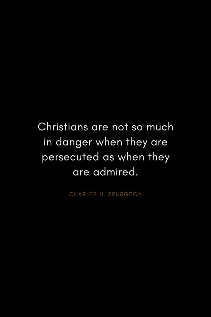 Charles H. Spurgeon Quotes (27): Christians are not so much in danger when they are persecuted as when they are admired.