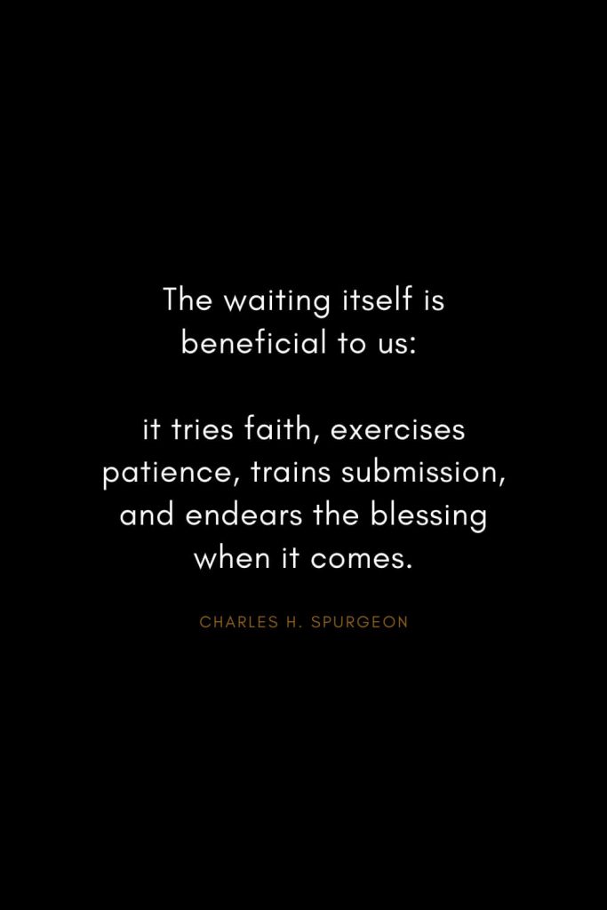 Charles H. Spurgeon Quotes (28): The waiting itself is beneficial to us: it tries faith, exercises patience, trains submission, and endears the blessing when it comes.