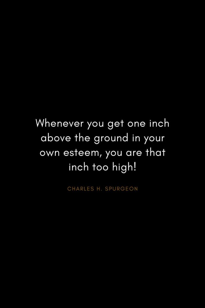 Charles H. Spurgeon Quotes (29): Whenever you get one inch above the ground in your own esteem, you are that inch too high!