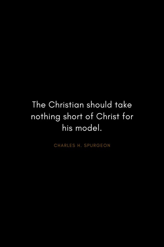 Charles H. Spurgeon Quotes (3): The Christian should take nothing short of Christ for his model.