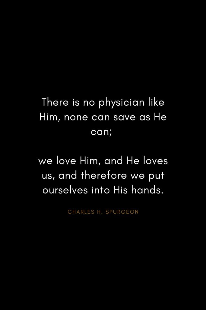 Charles H. Spurgeon Quotes (4): There is no physician like Him, none can save as He can; we love Him, and He loves us, and therefore we put ourselves into His hands.