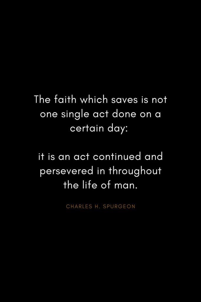 Charles H. Spurgeon Quotes (8): The faith which saves is not one single act done on a certain day: it is an act continued and persevered in throughout the life of man.