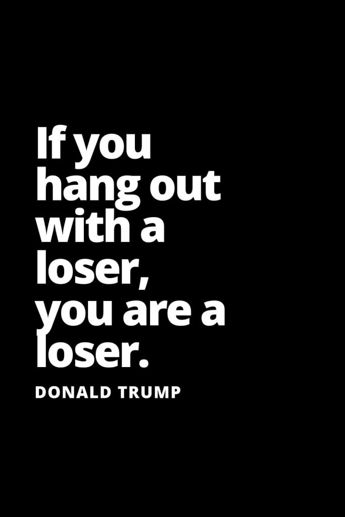 If you hang out with a loser, you are a loser. - Donald Trump